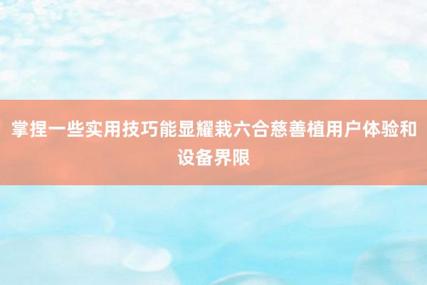 掌捏一些实用技巧能显耀栽六合慈善植用户体验和设备界限