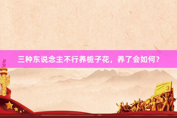 三种东说念主不行养栀子花,养了会如何?